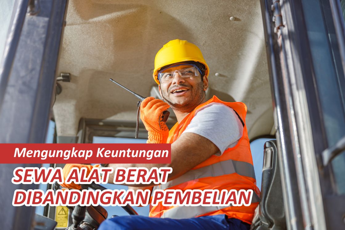 Mengungkap Keuntungan Sewa Alat Berat Dibandingkan Pembelian