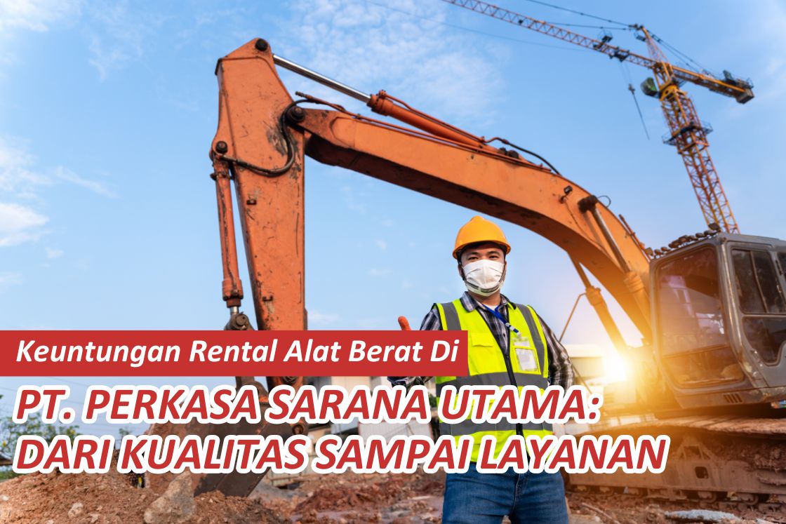 Benefits of Heavy Equipment Rental at PT Perkasa Sarana Utama From Quality to Service